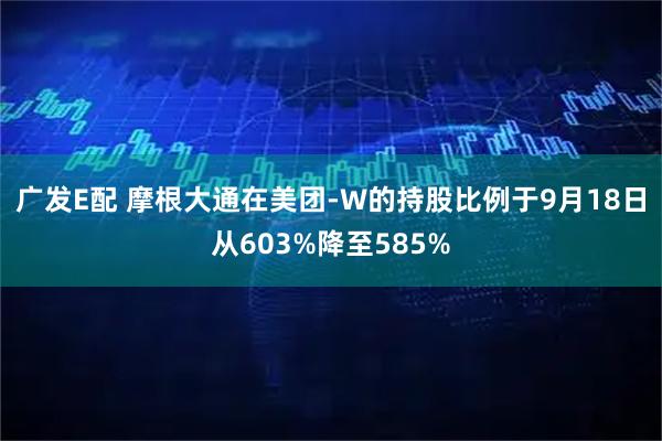 广发E配 摩根大通在美团-W的持股比例于9月18日从603%降至585%