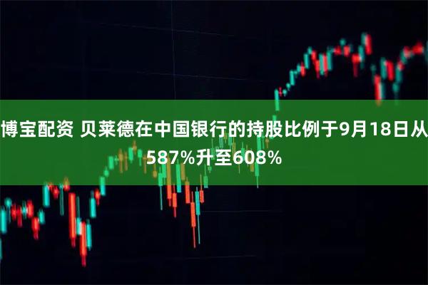 博宝配资 贝莱德在中国银行的持股比例于9月18日从587%升至608%