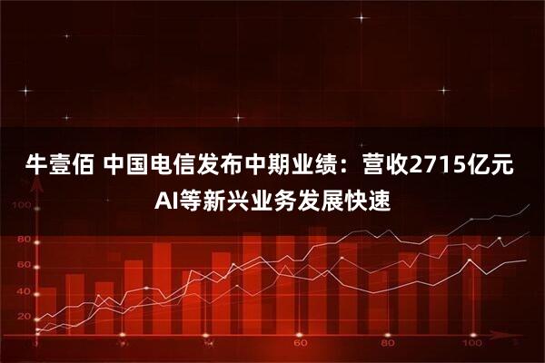 牛壹佰 中国电信发布中期业绩：营收2715亿元 AI等新兴业务发展快速