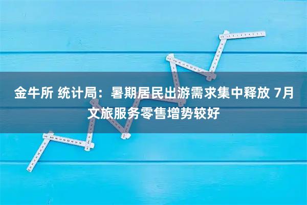 金牛所 统计局：暑期居民出游需求集中释放 7月文旅服务零售增势较好