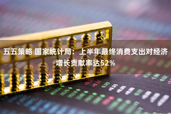 五五策略 国家统计局：上半年最终消费支出对经济增长贡献率达52%
