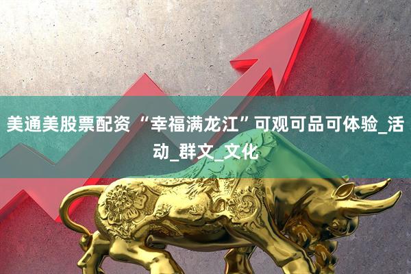美通美股票配资 “幸福满龙江”可观可品可体验_活动_群文_文化