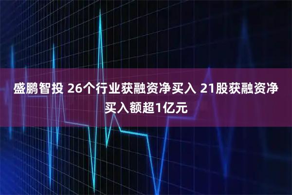盛鹏智投 26个行业获融资净买入 21股获融资净买入额超1亿元