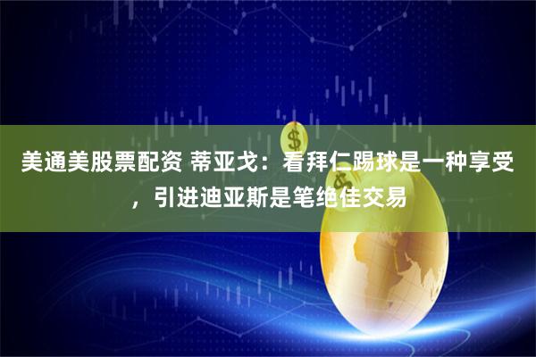 美通美股票配资 蒂亚戈：看拜仁踢球是一种享受，引进迪亚斯是笔绝佳交易