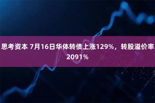 思考资本 7月16日华体转债上涨129%，转股溢价率2091%