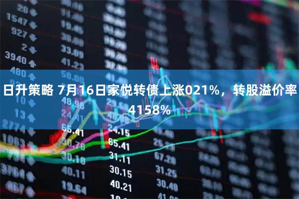 日升策略 7月16日家悦转债上涨021%，转股溢价率4158%