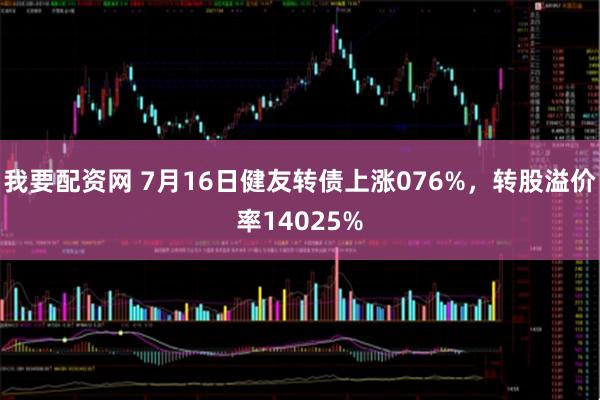我要配资网 7月16日健友转债上涨076%，转股溢价率14025%