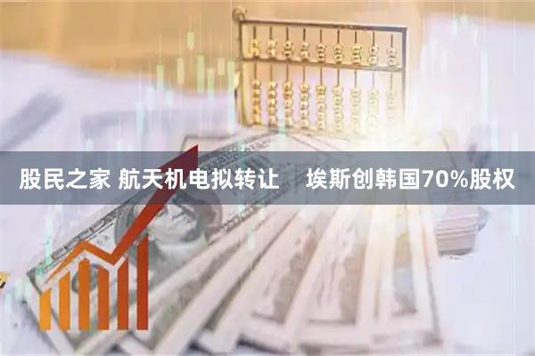 股民之家 航天机电拟转让    埃斯创韩国70%股权