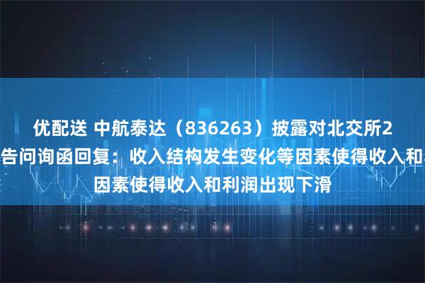 优配送 中航泰达（836263）披露对北交所2024年年度报告问询函回复：收入结构发生变化等因素使得收入和利润出现下滑