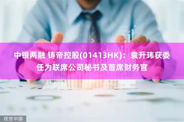 中银两融 铸帝控股(01413HK)：袁升玮获委任为联席公司秘书及首席财务官