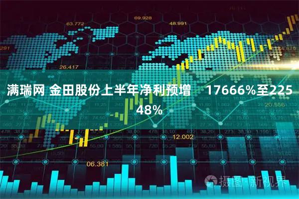 满瑞网 金田股份上半年净利预增    17666%至22548%