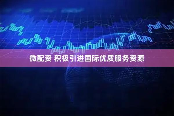 微配资 积极引进国际优质服务资源