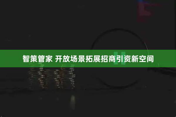 智策管家 开放场景拓展招商引资新空间