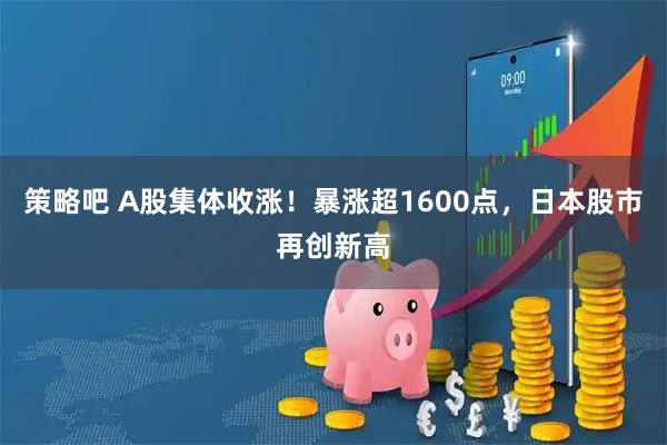 策略吧 A股集体收涨！暴涨超1600点，日本股市再创新高
