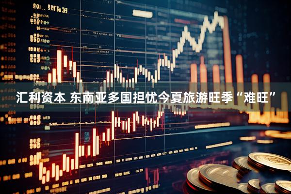 汇利资本 东南亚多国担忧今夏旅游旺季“难旺”