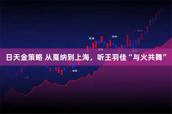日天金策略 从戛纳到上海，听王羽佳“与火共舞”