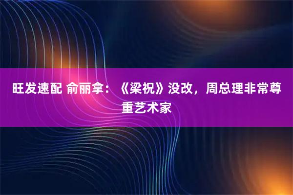 旺发速配 俞丽拿：《梁祝》没改，周总理非常尊重艺术家