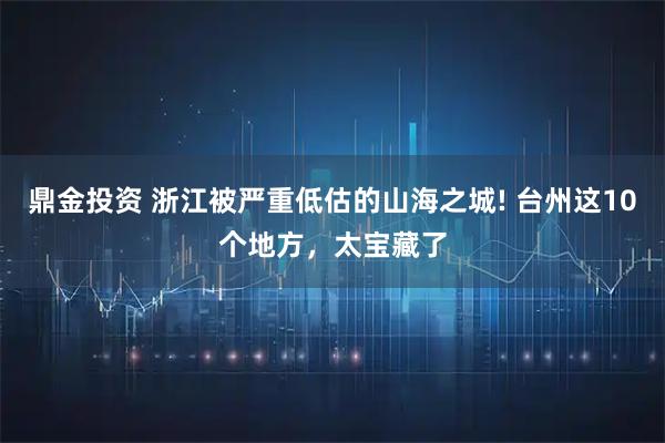 鼎金投资 浙江被严重低估的山海之城! 台州这10个地方，太宝藏了