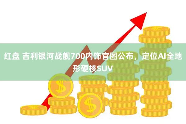 红盘 吉利银河战舰700内饰官图公布，定位AI全地形硬核SUV