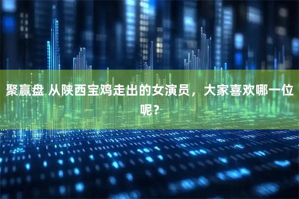 聚赢盘 从陕西宝鸡走出的女演员，大家喜欢哪一位呢？