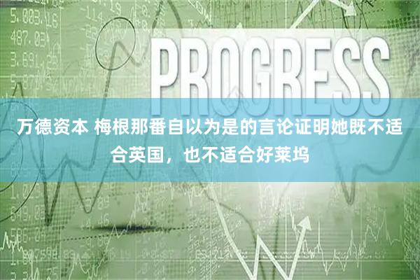万德资本 梅根那番自以为是的言论证明她既不适合英国，也不适合好莱坞