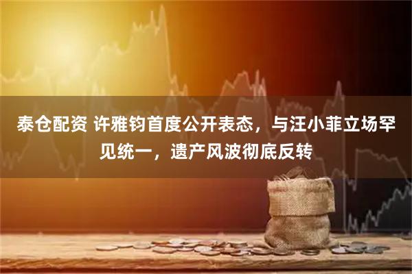 泰仓配资 许雅钧首度公开表态,与汪小菲立场罕见统一,遗产风波彻底反转