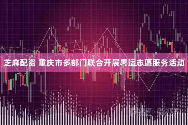 芝麻配资 重庆市多部门联合开展暑运志愿服务活动