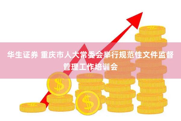华生证券 重庆市人大常委会举行规范性文件监督管理工作培训会